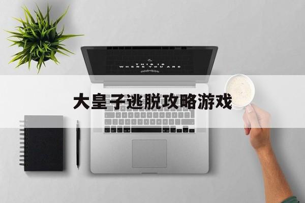 大皇子逃脱攻略游戏(大皇子逃脱攻略游戏视频)