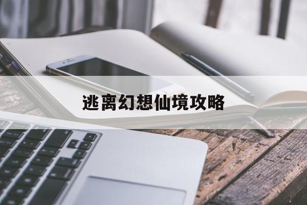 逃离幻想仙境攻略(逃离幻想枫叶林攻略)