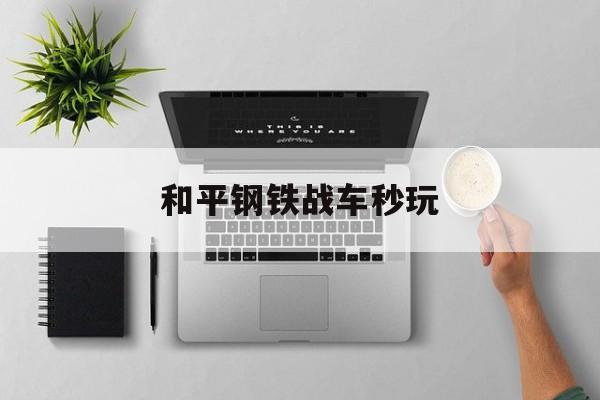 和平钢铁战车秒玩(和平钢铁战车怎么上车?)