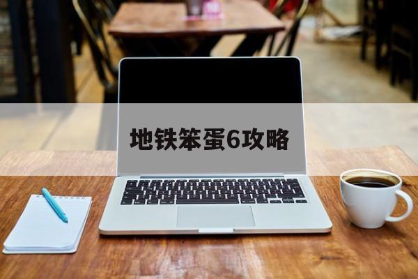 地铁笨蛋6攻略(地铁笨蛋6正版视频)