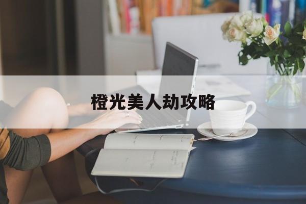 橙光美人劫攻略(美人劫甜宠小说免费阅读)