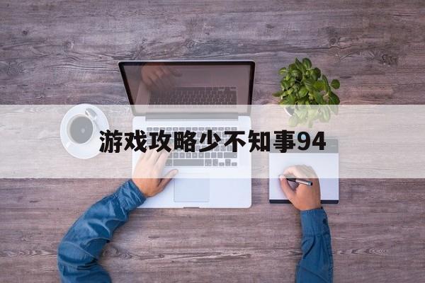 游戏攻略少不知事94(游戏攻略作者 少不知事)