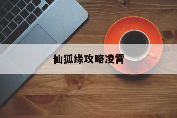 仙狐缘攻略凌霄(仙狐缘原版到底怎么了)