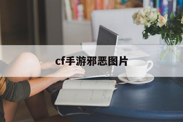 cf手游邪恶图片(cf手游女角色污文)