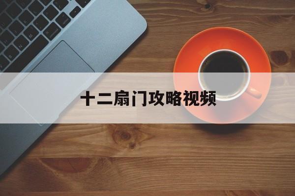 十二扇门攻略视频(十二扇门攻略视频大全)