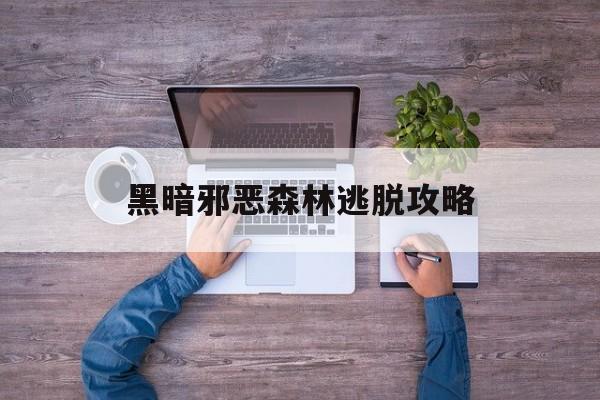 黑暗邪恶森林逃脱攻略(黑暗邪恶森林逃脱攻略图文)