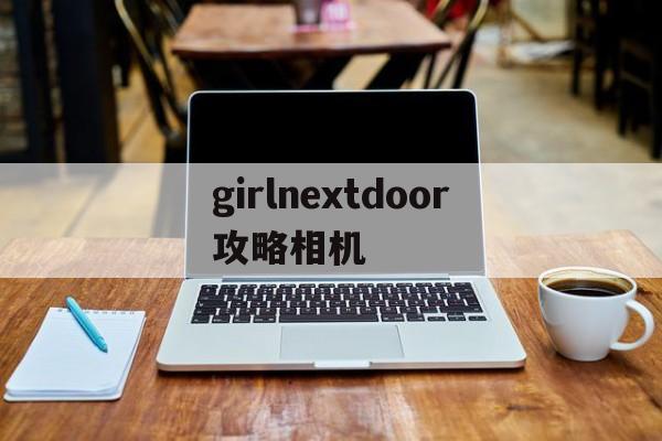 girlnextdoor攻略相机(girlnextdoor攻略结局百度经验)