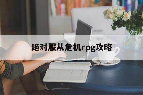 绝对服从危机rpg攻略(绝对服从危机 v10 安卓版攻略)