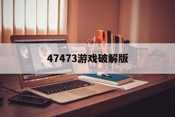 47473游戏破解版(破解版游戏大全7723)