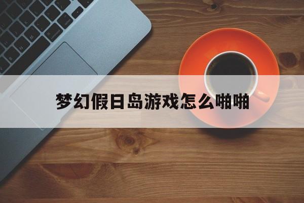 梦幻假日岛游戏怎么啪啪(梦幻假日岛安卓汉化版下载)