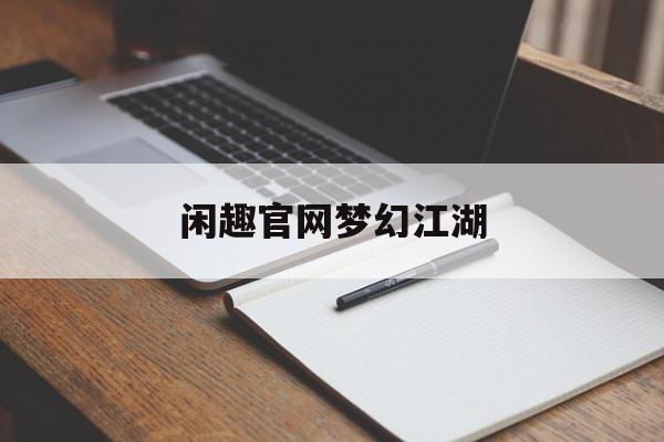 闲趣官网梦幻江湖(梦幻江湖手游官网下载)