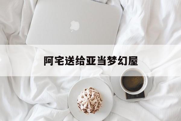 阿宅送给亚当梦幻屋(阿宅送给亚当梦幻屋的礼物)