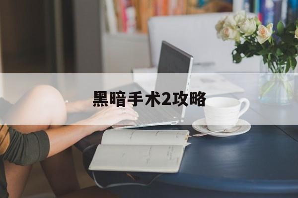 黑暗手术2攻略(黑暗手术游戏视频)